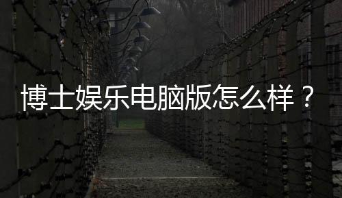 博士娱乐电脑版怎么样?资深玩家体验评测与技巧分享