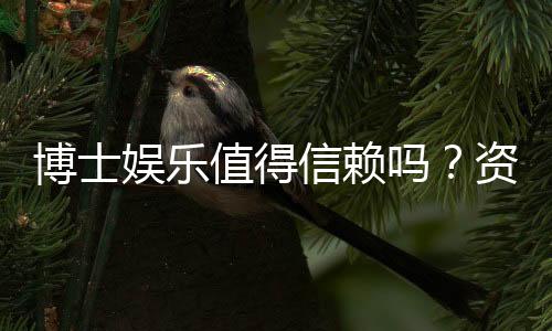 博士娱乐值得信赖吗?资深玩家亲测体验分享