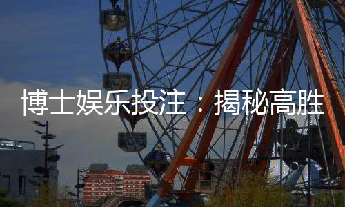 博士娱乐投注:揭秘高胜率玩家的投注技巧与策略