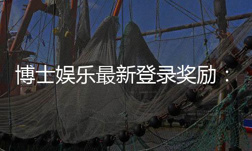 博士娱乐最新登录奖励:新会员专享豪礼与首存福利揭秘