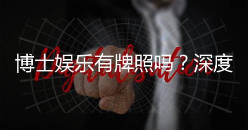 博士娱乐有牌照吗?深度解析其正规性与牌照详情