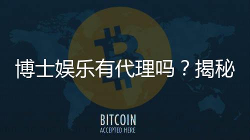 博士娱乐有代理吗?揭秘代理加盟条件及流程
