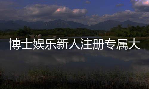 博士娱乐新人注册专属大礼包:首存即送888元彩金+VIP特权礼遇