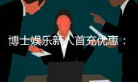 博士娱乐新人首充优惠：注册即享高额返利与专属礼包