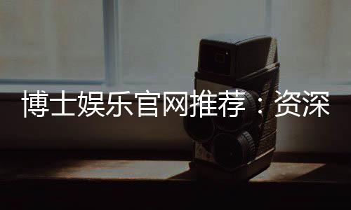 博士娱乐官网推荐:资深玩家揭秘最佳投注攻略与优惠