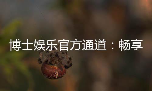 博士娱乐官方通道:畅享高端棋牌与电子游艺的尊贵体验