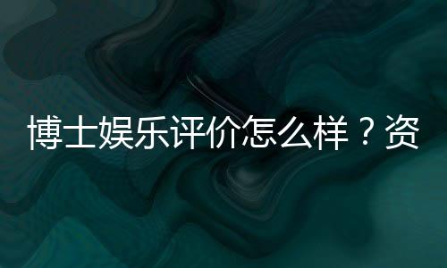 博士娱乐评价怎么样？资深玩家亲测体验分享