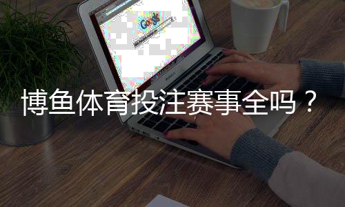 博鱼体育投注赛事全吗?赛事覆盖范围、热门项目与投注攻略详解