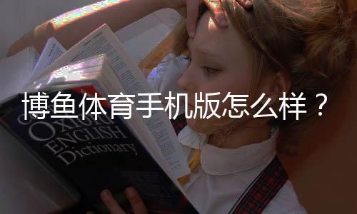 博鱼体育手机版怎么样?真实评测、功能亮点与下载安装安全全解析