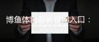博鱼体育最新官网入口：官方访问、注册与安全登录全攻略