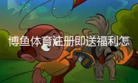 博鱼体育注册即送福利怎么领取？最新优惠解析与新手领取攻略