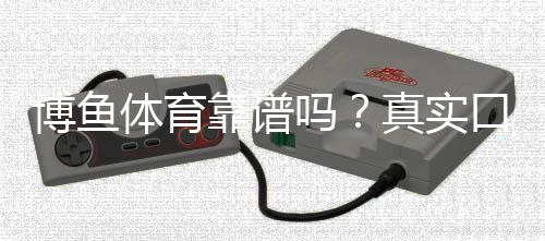 博鱼体育靠谱吗？真实口碑与安全性深度评测