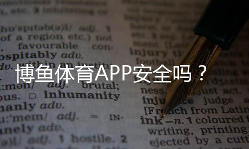 博鱼体育APP安全吗?安全性全面评测与使用风险防护指南