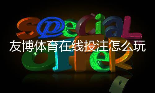 友博体育在线投注怎么玩?新手必看规则、玩法与实战攻略