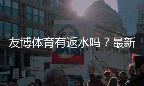 友博体育有返水吗?最新返水比例、领取条件与申请流程全面解析