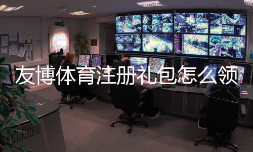 友博体育注册礼包怎么领?新手领取教程、优惠种类与注意事项