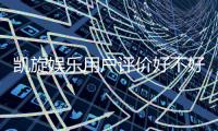 凯旋娱乐用户评价好不好？真实玩家体验分享与深度解析