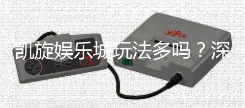 凯旋娱乐城玩法多吗?深度解析其丰富游戏选择与特色玩法