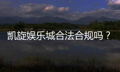 凯旋娱乐城合法合规吗?深度解析其运营资质与玩家保障