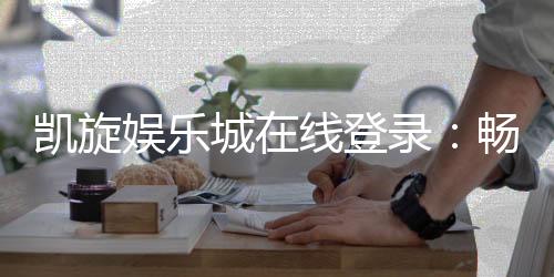 凯旋娱乐城在线登录:畅享顶级游戏体验与安全登录指南