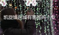 凯旋娱乐城有客服吗？专业客服团队24小时在线解答