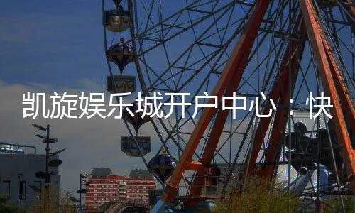 凯旋娱乐城开户中心:快速注册指南与独家优惠解析