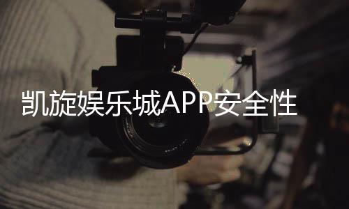 凯旋娱乐城APP安全性如何?深度评测其安全防护与玩家保障