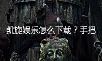 凯旋娱乐怎么下载？手把手教你快速安装畅玩攻略