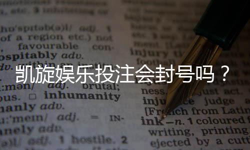 凯旋娱乐投注会封号吗?深度解析平台风控规则与防封技巧