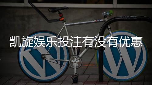 凯旋娱乐投注有没有优惠？最新优惠活动及独家福利揭秘