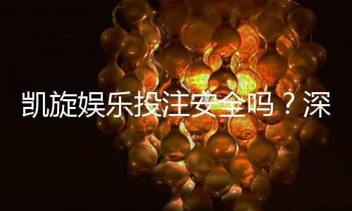 凯旋娱乐投注安全吗?深度解析平台资质与玩家实测体验