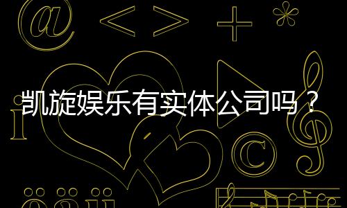 凯旋娱乐有实体公司吗?深入解析其线下运营与资质背景