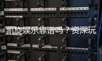 凯旋娱乐靠谱吗？资深玩家亲测体验与防坑指南