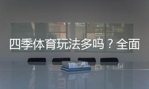 四季体育玩法多吗?全面解析玩法种类、规则与新手投注攻略