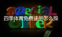 四季体育免费注册怎么操作？新手注册流程与领取优惠全攻略