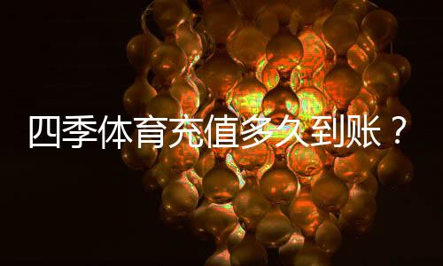 四季体育充值多久到账?到账时长、常见延迟原因与快速解决办法