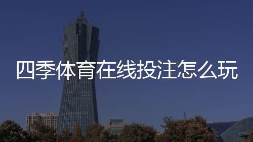 四季体育在线投注怎么玩?新手入门、玩法规则与实战投注技巧全攻略