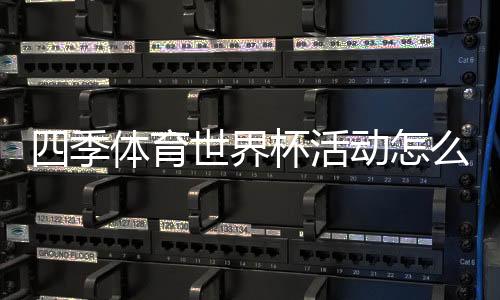 四季体育世界杯活动怎么玩?玩法规则、参与步骤与优惠福利全攻略