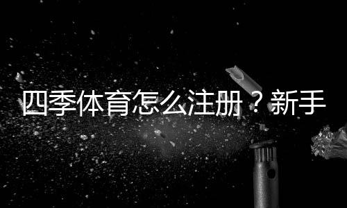 四季体育怎么注册？新手注册流程、图文步骤与常见问题详解