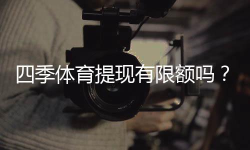 四季体育提现有限额吗?最新提现限额与操作步骤详解
