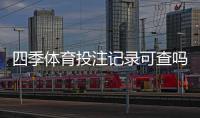 四季体育投注记录可查吗？如何快速查看、下载与保存投注记录
