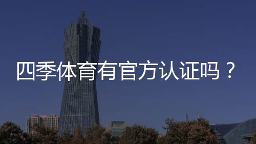 四季体育有官方认证吗?权威查证方法与平台真伪辨别攻略
