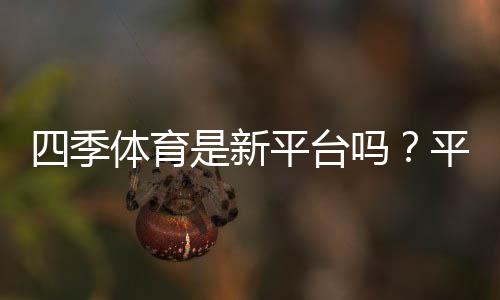 四季体育是新平台吗?平台真伪、合法性与安全性全面解析