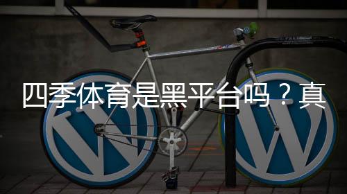 四季体育是黑平台吗?真相揭秘与快速辨别攻略