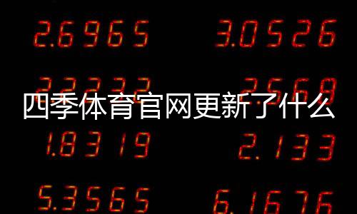 四季体育官网更新了什么?新版功能、界面与登录充值变动一文看懂