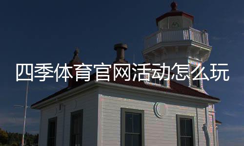 四季体育官网活动怎么玩?最新优惠、参与规则与新手攻略