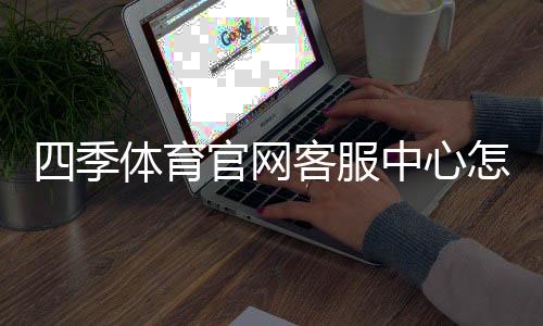 四季体育官网客服中心怎么联系?官方联系方式、服务时间与常见问题全解析