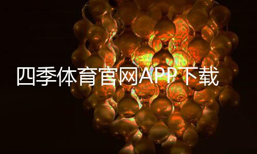 四季体育官网APP下载安装与功能解析:新手注册、充值与安全使用全攻略