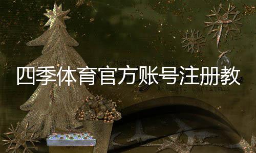 四季体育官方账号注册教程:手机与电脑一步步开户+实名认证新手指南