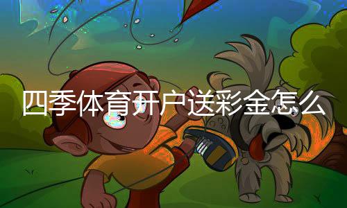 四季体育开户送彩金怎么领?新手快速领取流程与注意事项